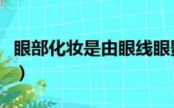 眼部化妆是由眼线眼影睫毛组成的（眼部化妆）