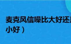 麦克风信噪比大好还是小好（信噪比大好还是小好）