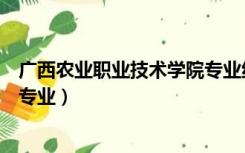 广西农业职业技术学院专业组代码（广西农业职业技术学院专业）