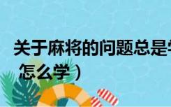 关于麻将的问题总是学不到（对麻将一点不懂 怎么学）