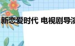 新恋爱时代 电视剧导演（新恋爱时代演员表）