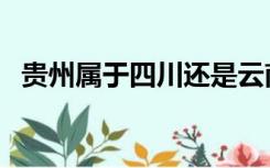 贵州属于四川还是云南（贵州是省还是市）