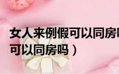 女人来例假可以同房吗有影响吗（女人来例假可以同房吗）