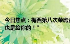 今日焦点：梅西第八次荣膺金球奖 梅西：“迭戈！这个金球也是给你的！”