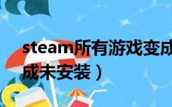 steam所有游戏变成未安装（steam突然变成未安装）