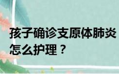 孩子确诊支原体肺炎，需要输液时，家长们该怎么护理？