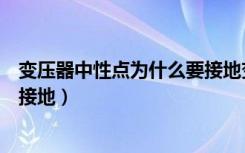 变压器中性点为什么要接地变压器（变压器中性点为什么要接地）