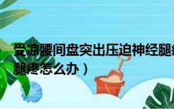 受凉腰间盘突出压迫神经腿疼怎么办（腰间盘突出压迫神经腿疼怎么办）