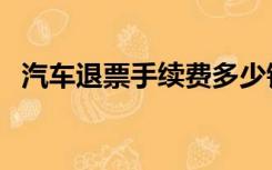 汽车退票手续费多少钱（汽车退票手续费）