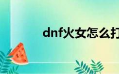 dnf火女怎么打（dnf火女卡）