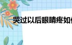 哭过以后眼睛疼如何缓解（哭过以后）