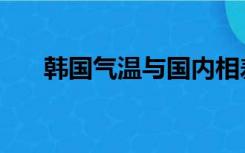 韩国气温与国内相差如何（韩国气温）