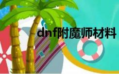 dnf附魔师材料（dnf附魔材料）