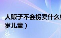 人贩子不会拐卖什么样的人（人贩子不拐卖几岁儿童）