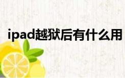 ipad越狱后有什么用（ipad越狱有什么用）