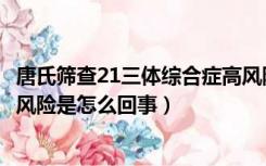 唐氏筛查21三体综合症高风险什么意思（唐氏筛查21三体高风险是怎么回事）