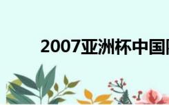 2007亚洲杯中国队（2007亚洲杯）