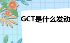 GCT是什么发动机（gct是什么）