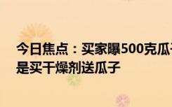 今日焦点：买家曝500克瓜子干燥剂重151克：不知道以为是买干燥剂送瓜子