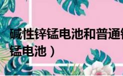 碱性锌锰电池和普通锌锰电池的区别（碱性锌锰电池）