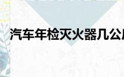 汽车年检灭火器几公斤（汽车年检灭火器）