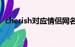 cherish对应情侣网名（cherish情侣网名）