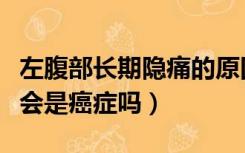 左腹部长期隐痛的原因有哪些（左腹长期隐痛会是癌症吗）