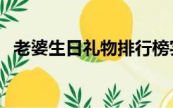 老婆生日礼物排行榜实用（老婆生日礼物）