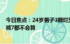 今日焦点：24岁男子3颗烂牙两年没治：不幸感染大脑 100减7都不会算