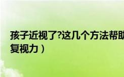 孩子近视了?这几个方法帮助恢复好视力!（小孩近视怎样恢复视力）