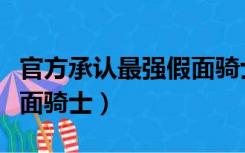 官方承认最强假面骑士是谁（官方承认最强假面骑士）