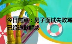 今日焦点：男子面试失败骂HR后个人信息被曝光 当事人：已经道歉解决