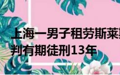 上海一男子租劳斯莱斯转卖500万后潜逃，被判有期徒刑13年