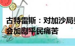 古特雷斯：对加沙局势升级感到震惊，冲突只会加剧平民痛苦