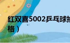 红双喜5002乒乓球拍价格（红双喜乒乓球价格）