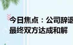 今日焦点：公司辞退员工发3000硬币赔偿：最终双方达成和解