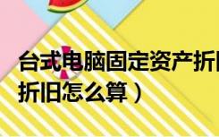 台式电脑固定资产折旧年限（电脑的固定资产折旧怎么算）