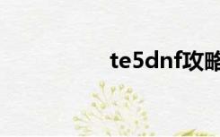 te5dnf攻略（te5dnf）