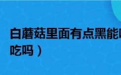 白蘑菇里面有点黑能吃吗（白蘑菇里面黑的能吃吗）