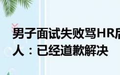 男子面试失败骂HR后个人信息被曝光，当事人：已经道歉解决