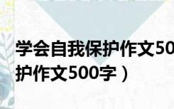 学会自我保护作文500字六年级（学会自我保护作文500字）