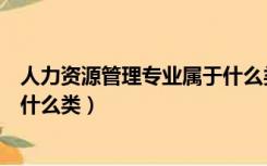 人力资源管理专业属于什么类学科（人力资源管理专业属于什么类）