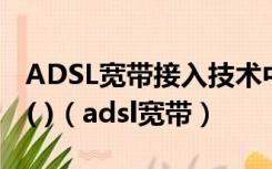 ADSL宽带接入技术中采用的信道复用技术是( )（adsl宽带）