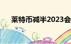 莱特币减半2023会涨吗（莱特币减半）