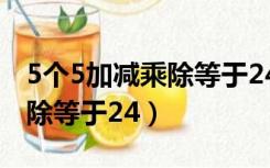 5个5加减乘除等于24不用括号（5个5加减乘除等于24）