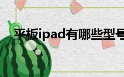 平板ipad有哪些型号（ipad有哪些型号）