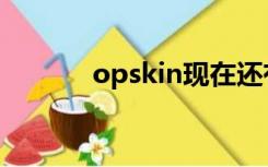 opskin现在还有吗（opskin）