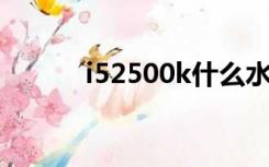 i52500k什么水平（i5 2500k）