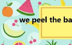 we peel the bananas（we pe）