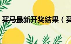 买马最新开奖结果（买马开奖结果查询今天）